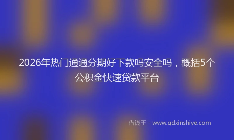 2026年热门通通分期好下款吗安全吗,概括5个公积金快速贷款平台