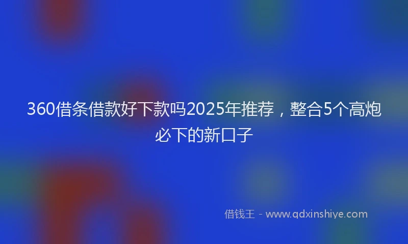 360借条借款好下款吗2025年推荐，整合5个高炮必下的新口子