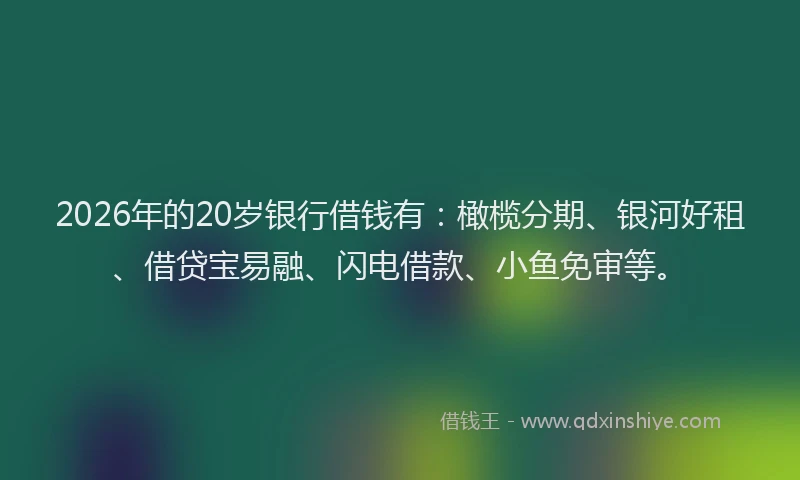 2026年的20岁银行借钱有：橄榄分期、银河好租、借贷宝易融、闪电借款、小鱼免审等。