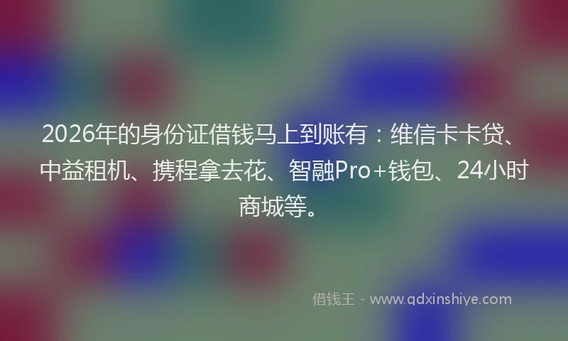 2026年的身份证借钱马上到账有：维信卡卡贷、中益租机、携程拿去花、智融Pro+钱包、24小时商城等。