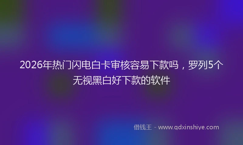 2026年热门闪电白卡审核容易下款吗,罗列5个无视黑白好下款的软件