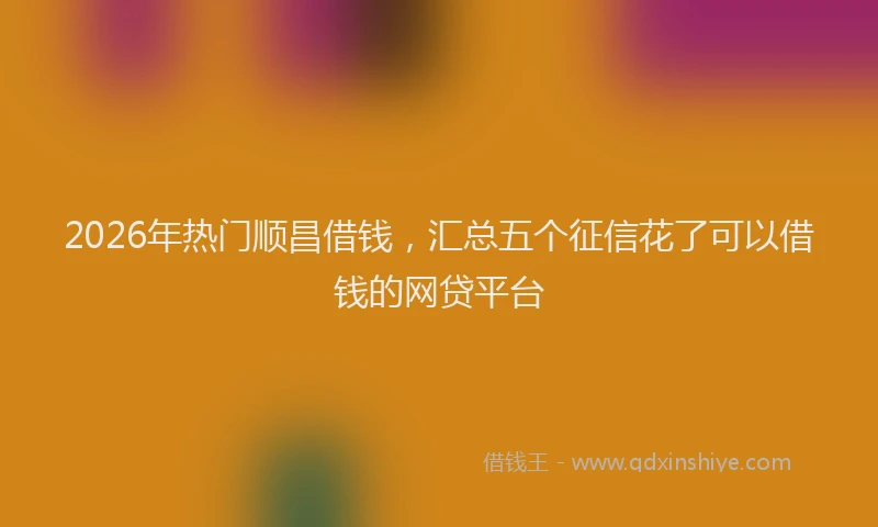 2026年热门顺昌借钱，汇总五个征信花了可以借钱的网贷平台