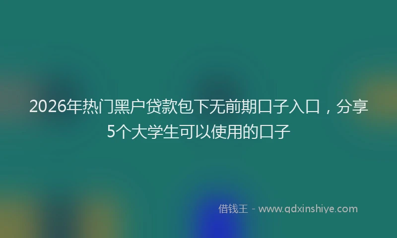 2026年热门黑户贷款包下无前期口子入口，分享5个大学生可以使用的口子