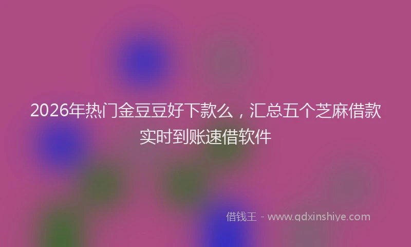 2026年热门金豆豆好下款么，汇总五个芝麻借款实时到账速借软件