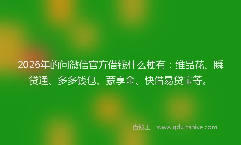 2026年的问微信官方借钱什么梗有：维品花、瞬贷通、多多钱包、蒙享金、快借易贷宝等。