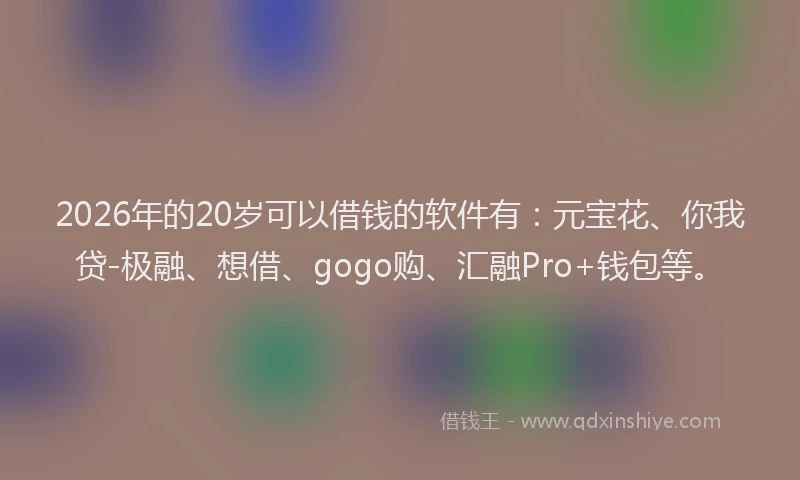 2026年的20岁可以借钱的软件有：元宝花、你我贷-极融、想借、gogo购、汇融Pro+钱包等。