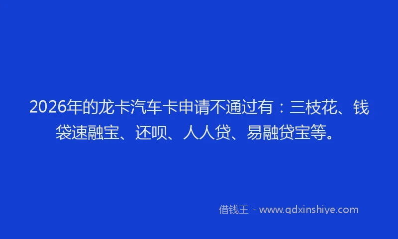2026年的龙卡汽车卡申请不通过有：三枝花、钱袋速融宝、还呗、人人贷、易融贷宝等。