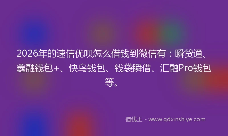 2026年的速信优呗怎么借钱到微信有:瞬贷通、鑫融钱包+、快鸟钱包、钱袋瞬借、汇融Pro钱包等。