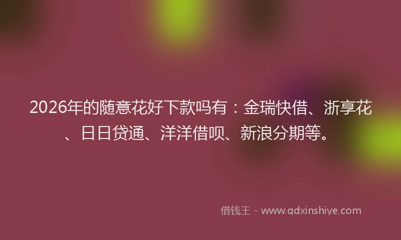 2026年的随意花好下款吗有：金瑞快借、浙享花、日日贷通、洋洋借呗、新浪分期等。