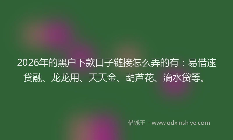 2026年的黑户下款口子链接怎么弄的有：易借速贷融、龙龙用、天天金、葫芦花、滴水贷等。