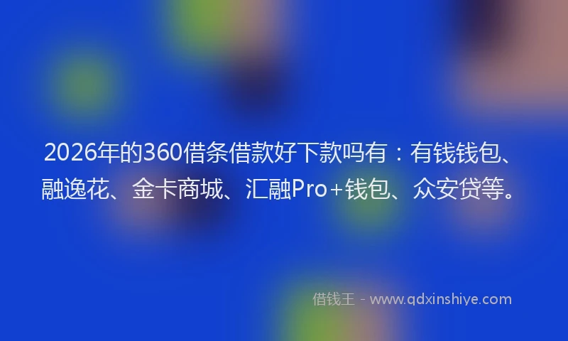 2026年的360借条借款好下款吗有:有钱钱包、融逸花、金卡商城、汇融Pro+钱包、众安贷等。