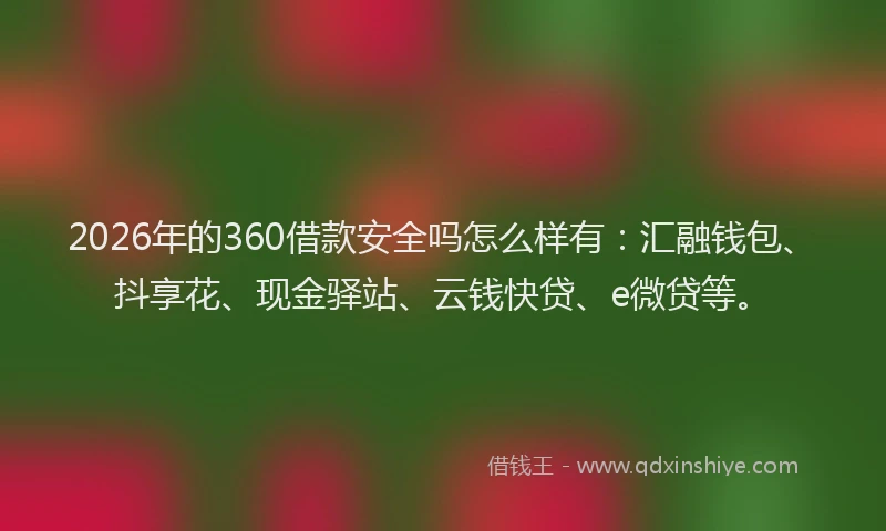 2026年的360借款安全吗怎么样有：汇融钱包、抖享花、现金驿站、云钱快贷、e微贷等。