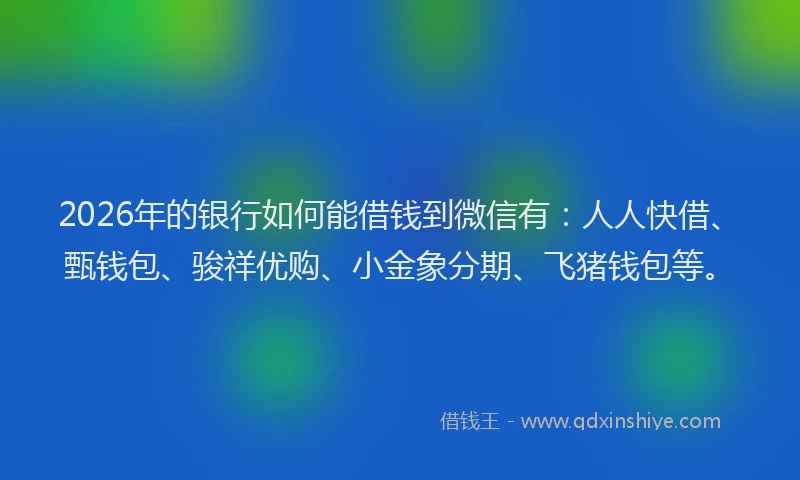 2026年的银行如何能借钱到微信有：人人快借、甄钱包、骏祥优购、小金象分期、飞猪钱包等。