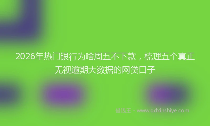 2026年热门银行为啥周五不下款,梳理五个真正无视逾期大数据的网贷口子