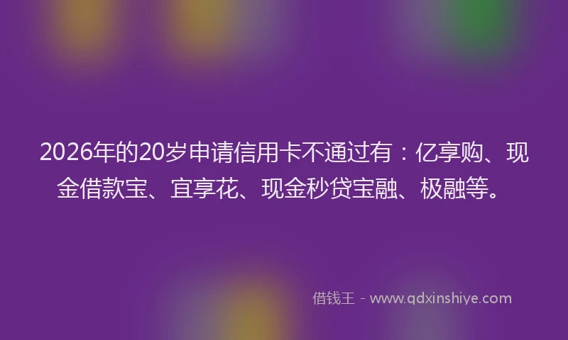2026年的20岁申请信用卡不通过有：亿享购、现金借款宝、宜享花、现金秒贷宝融、极融等。