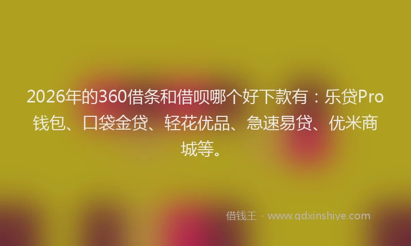 2026年的360借条和借呗哪个好下款有：乐贷Pro钱包、口袋金贷、轻花优品、急速易贷、优米商城等。
