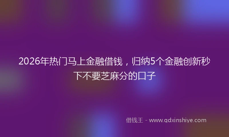 2026年热门马上金融借钱，归纳5个金融创新秒下不要芝麻分的口子
