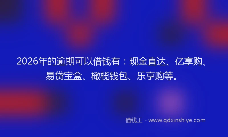 2026年的逾期可以借钱有：现金直达、亿享购、易贷宝盒、橄榄钱包、乐享购等。