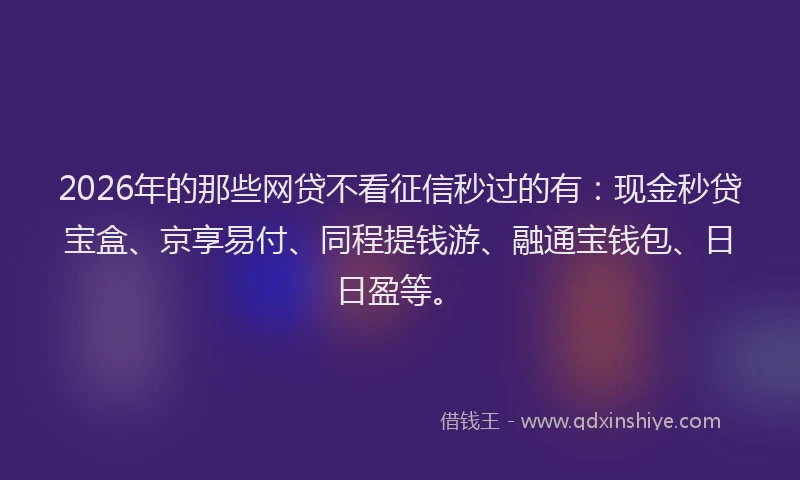 2026年的那些网贷不看征信秒过的有：现金秒贷宝盒、京享易付、同程提钱游、融通宝钱包、日日盈等。