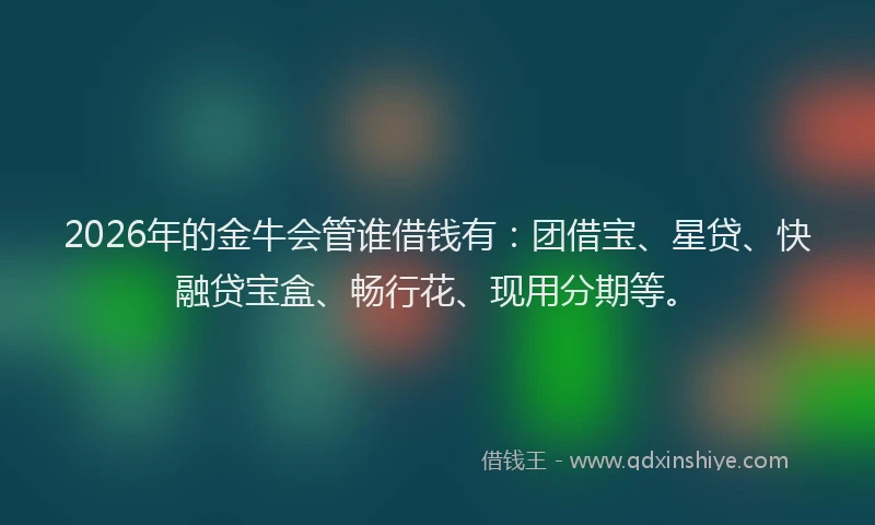 2026年的金牛会管谁借钱有:团借宝、星贷、快融贷宝盒、畅行花、现用分期等。