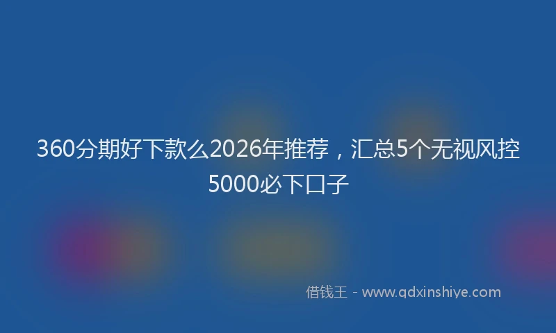 360分期好下款么2026年推荐,汇总5个无视风控5000必下口子