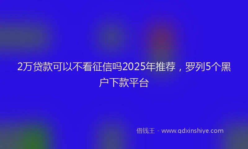 2万贷款可以不看征信吗2025年推荐，罗列5个黑户下款平台