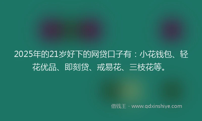 2025年的21岁好下的网贷口子有：小花钱包、轻花优品、即刻贷、戒易花、三枝花等。