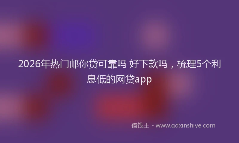 2026年热门邮你贷可靠吗 好下款吗，梳理5个利息低的网贷app