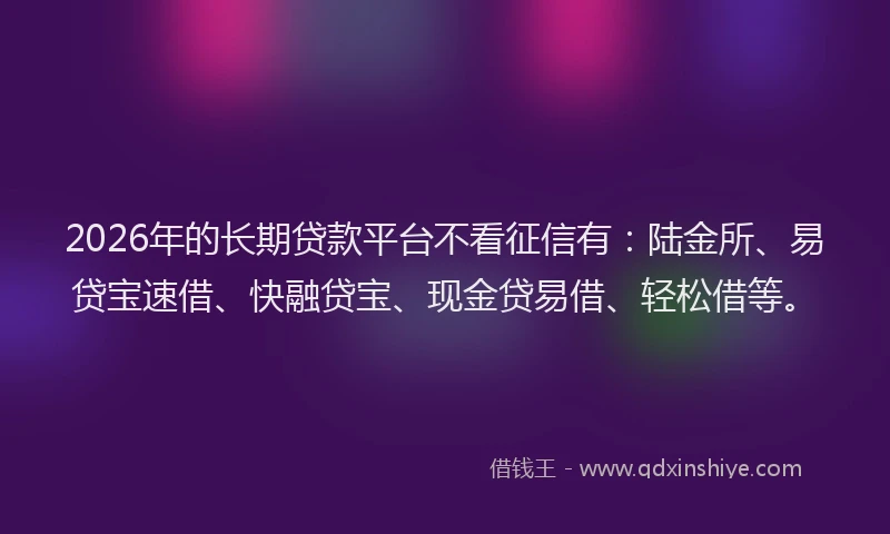 2026年的长期贷款平台不看征信有：陆金所、易贷宝速借、快融贷宝、现金贷易借、轻松借等。