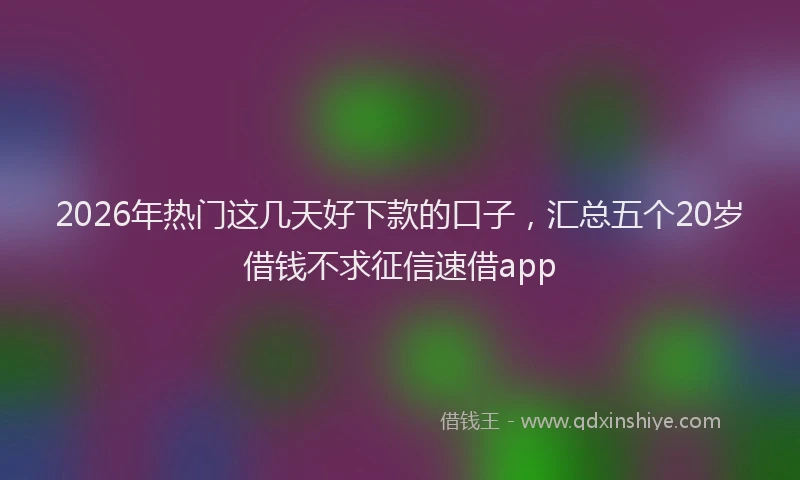 2026年热门这几天好下款的口子，汇总五个20岁借钱不求征信速借app