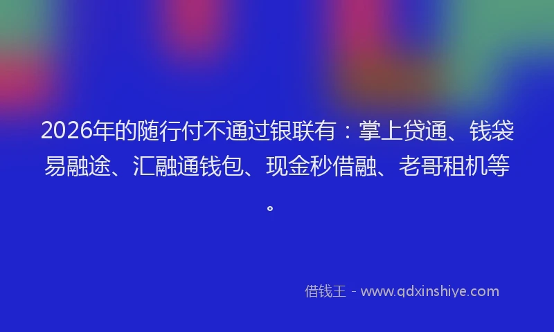 2026年的随行付不通过银联有：掌上贷通、钱袋易融途、汇融通钱包、现金秒借融、老哥租机等。