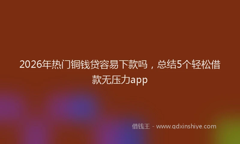 2026年热门铜钱贷容易下款吗，总结5个轻松借款无压力app