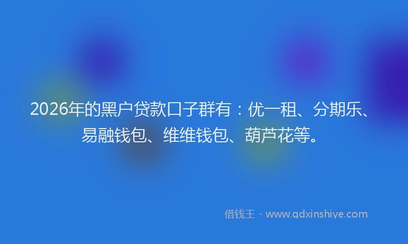 2026年的黑户贷款口子群有：优一租、分期乐、易融钱包、维维钱包、葫芦花等。