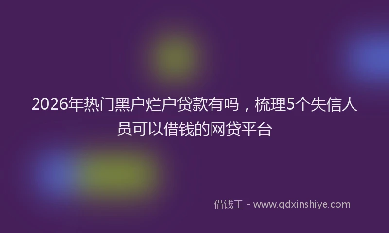 2026年热门黑户烂户贷款有吗，梳理5个失信人员可以借钱的网贷平台