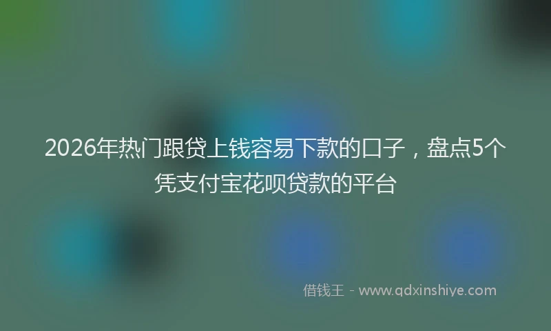 2026年热门跟贷上钱容易下款的口子，盘点5个凭支付宝花呗贷款的平台