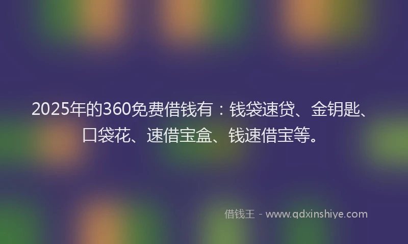 2025年的360免费借钱有：钱袋速贷、金钥匙、口袋花、速借宝盒、钱速借宝等。