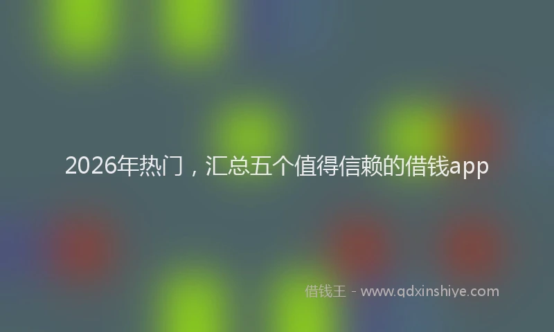 2026年热门，汇总五个值得信赖的借钱app