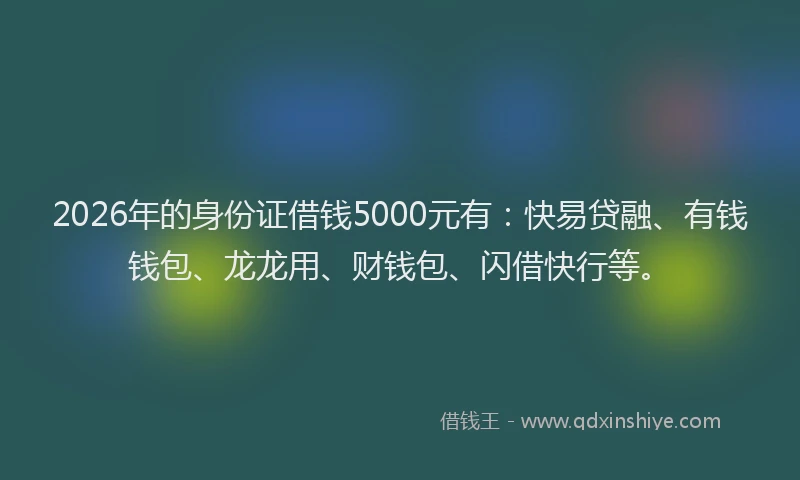 2026年的身份证借钱5000元有：快易贷融、有钱钱包、龙龙用、财钱包、闪借快行等。