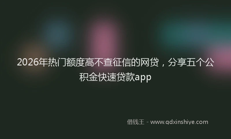 2026年热门额度高不查征信的网贷，分享五个公积金快速贷款app