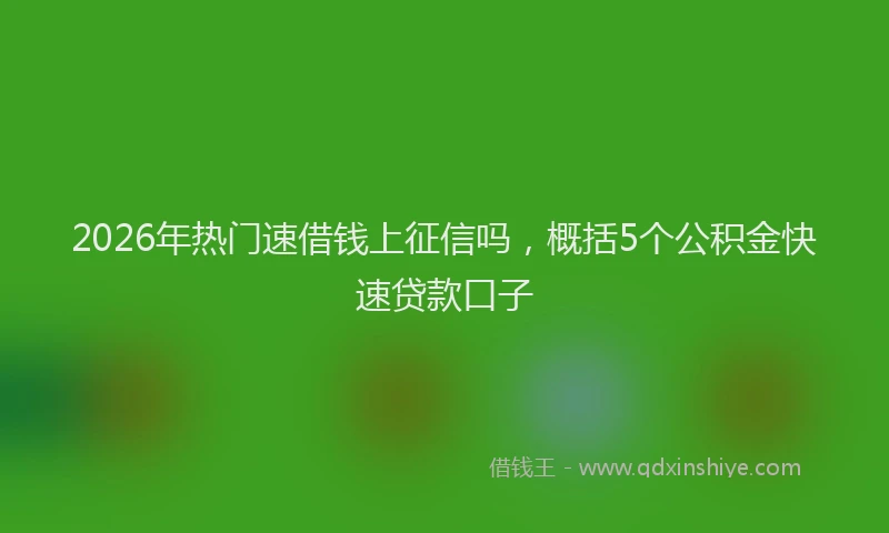 2026年热门速借钱上征信吗，概括5个公积金快速贷款口子