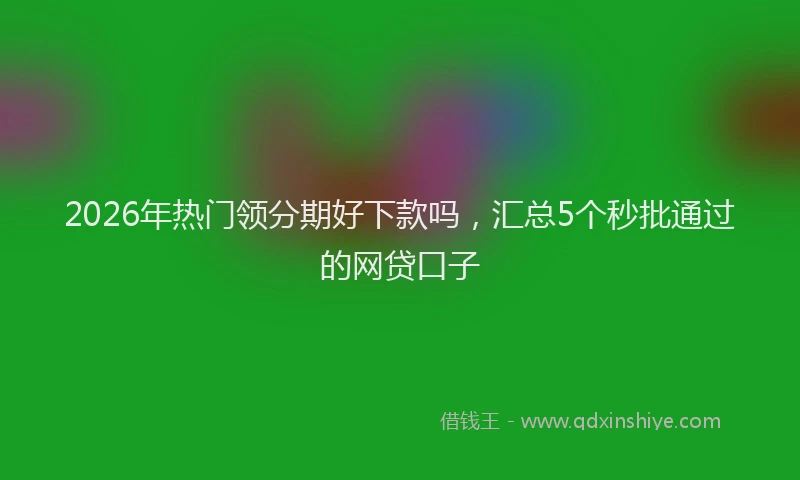 2026年热门领分期好下款吗，汇总5个秒批通过的网贷口子