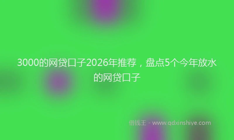 3000的网贷口子2026年推荐,盘点5个今年放水的网贷口子
