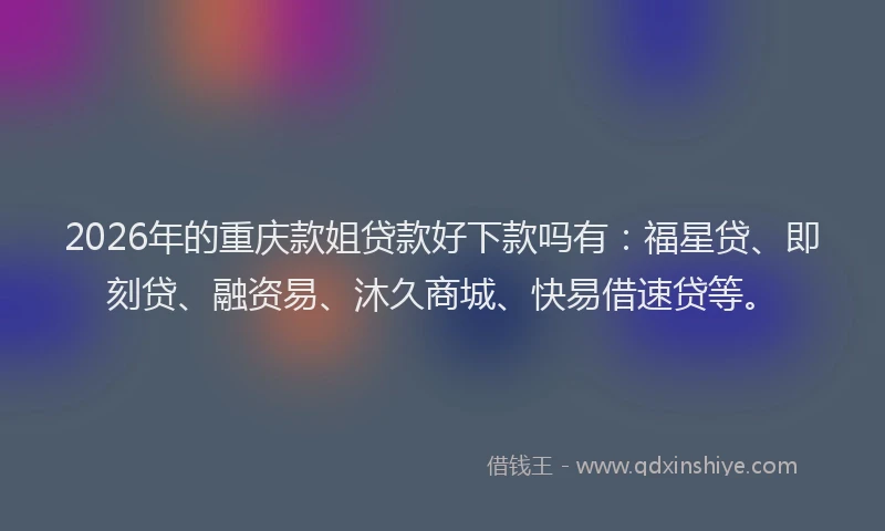 2026年的重庆款姐贷款好下款吗有：福星贷、即刻贷、融资易、沐久商城、快易借速贷等。