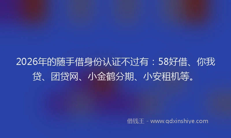 2026年的随手借身份认证不过有：58好借、你我贷、团贷网、小金鹤分期、小安租机等。