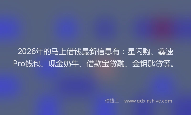 2026年的马上借钱最新信息有：星闪购、鑫速Pro钱包、现金奶牛、借款宝贷融、金钥匙贷等。