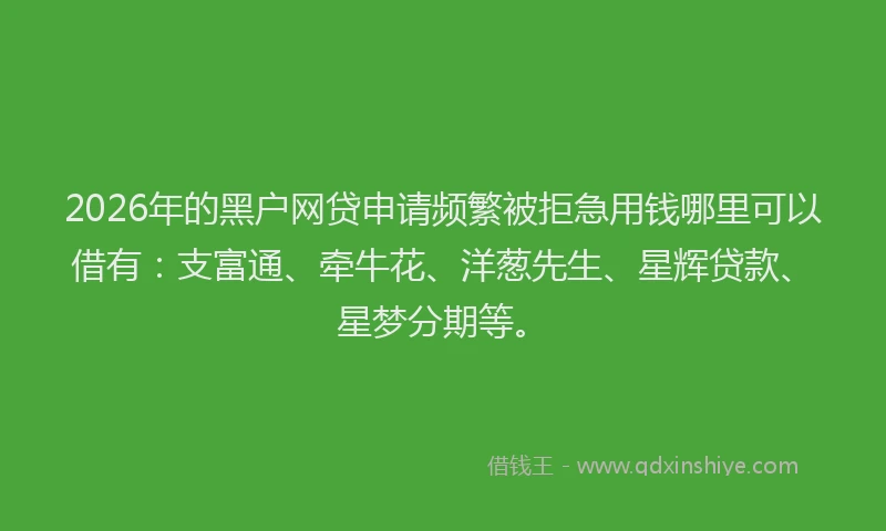 2026年的黑户网贷申请频繁被拒急用钱哪里可以借有：支富通、牵牛花、洋葱先生、星辉贷款、星梦分期等。