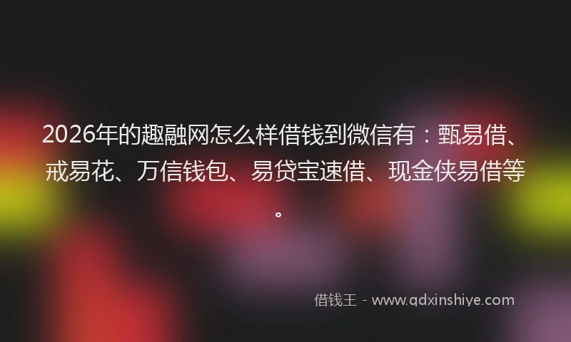 2026年的趣融网怎么样借钱到微信有:甄易借、戒易花、万信钱包、易贷宝速借、现金侠易借等。