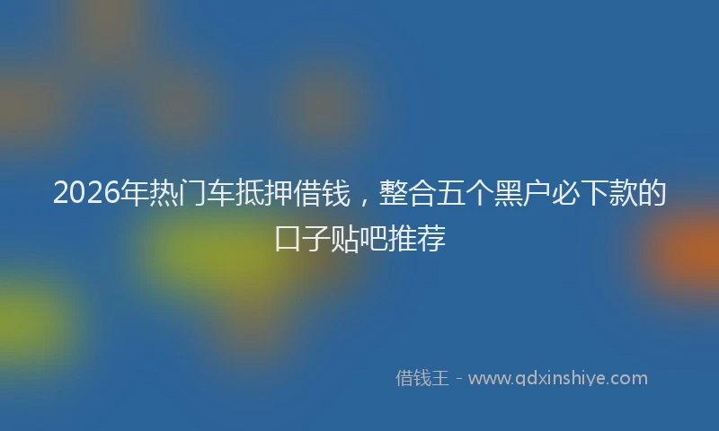 2026年热门车抵押借钱，整合五个黑户必下款的口子贴吧推荐