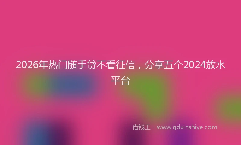 2026年热门随手贷不看征信，分享五个2024放水平台
