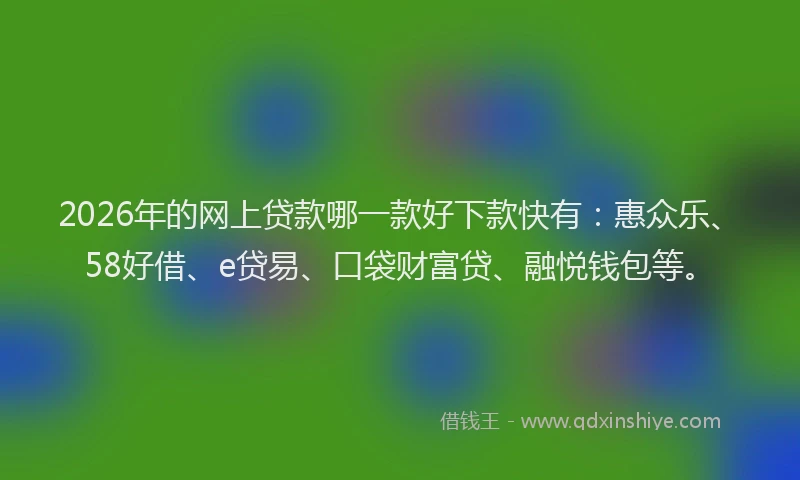 2026年的网上贷款哪一款好下款快有：惠众乐、58好借、e贷易、口袋财富贷、融悦钱包等。